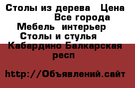 Столы из дерева › Цена ­ 9 500 - Все города Мебель, интерьер » Столы и стулья   . Кабардино-Балкарская респ.